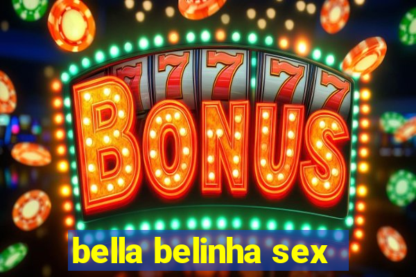 bella belinha sex